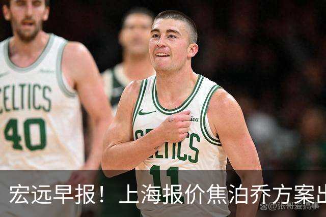 宏远早报！上海报价焦泊乔方案出炉，朱芳雨赴新疆谈判，徐杰自费特训