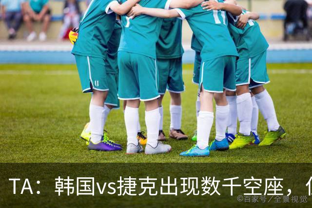 TA：韩国vs捷克出现数千空座，但FIFA数据称只有700多张余票